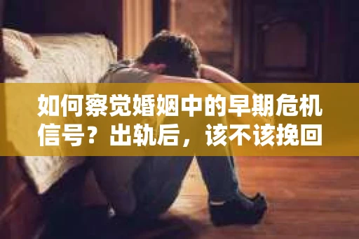 如何察觉婚姻中的早期危机信号？出轨后，该不该挽回怎么办？