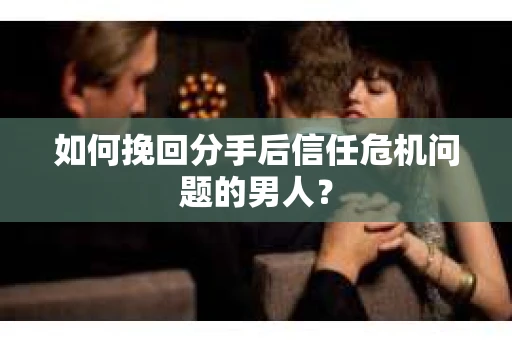如何挽回分手后信任危机问题的男人？