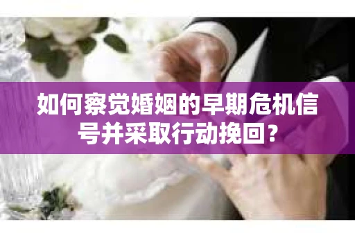 如何察觉婚姻的早期危机信号并采取行动挽回？