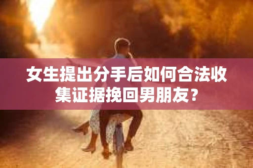 女生提出分手后如何合法收集证据挽回男朋友？