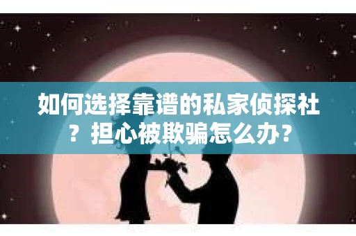 如何选择靠谱的私家侦探社？担心被欺骗怎么办？