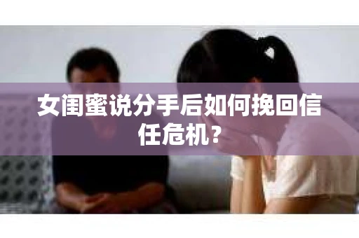 女闺蜜说分手后如何挽回信任危机？