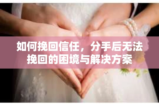 如何挽回信任，分手后无法挽回的困境与解决方案