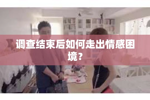 调查结束后如何走出情感困境？