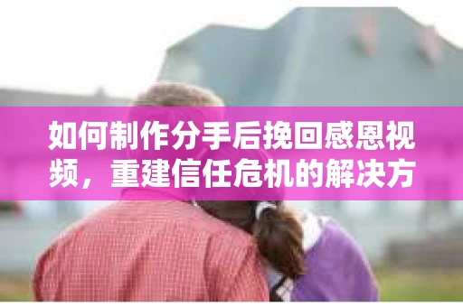 如何制作分手后挽回感恩视频，重建信任危机的解决方案