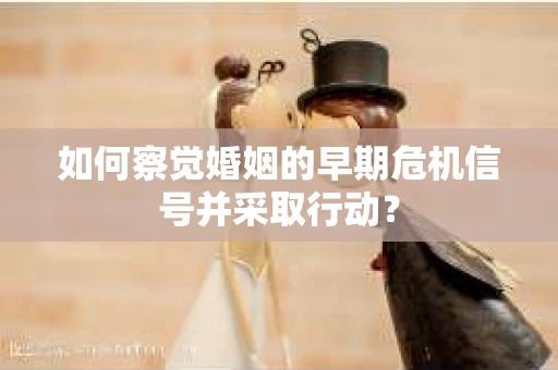 如何察觉婚姻的早期危机信号并采取行动？
