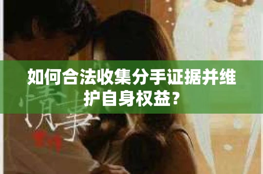 如何合法收集分手证据并维护自身权益？
