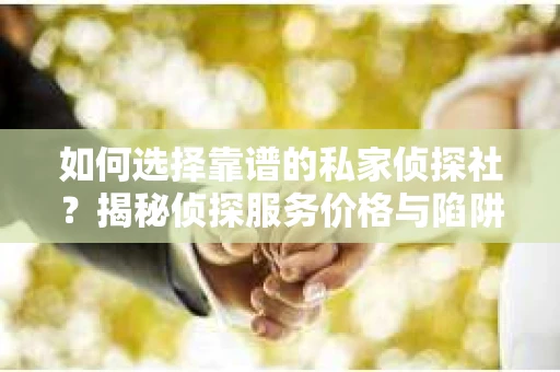 如何选择靠谱的私家侦探社？揭秘侦探服务价格与陷阱