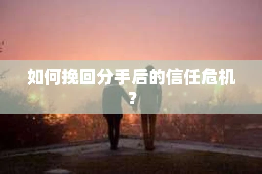 如何挽回分手后的信任危机? 如何挽回分手后的信任危机?
