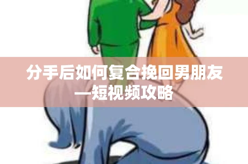 分手后如何复合挽回男朋友—短视频攻略