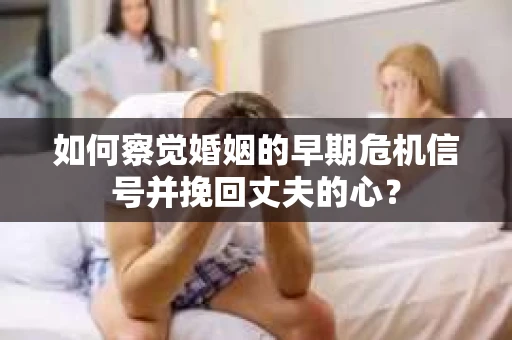 如何察觉婚姻的早期危机信号并挽回丈夫的心? 如何察觉婚姻的早期危机信号并挽回丈夫的心?