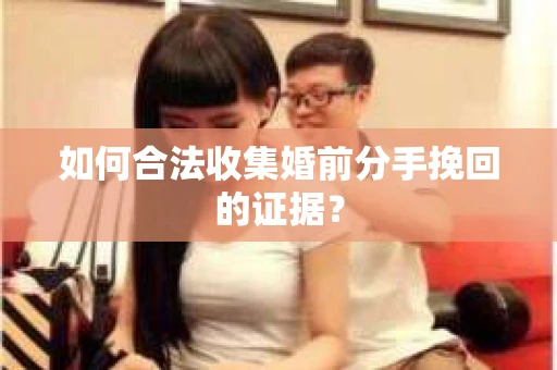 如何合法收集婚前分手挽回的证据? 如何合法收集婚前分手挽回的证据?
