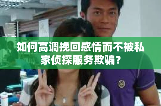 如何高调挽回感情而不被私家侦探服务欺骗？