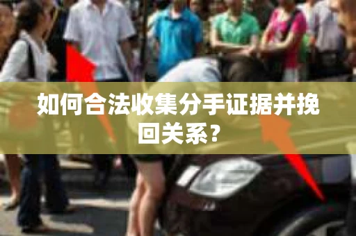 如何合法收集分手证据并挽回关系？