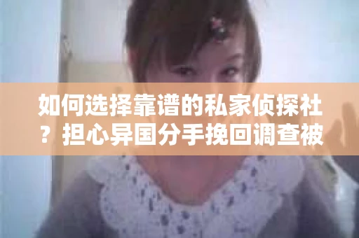 如何选择靠谱的私家侦探社？担心异国分手挽回调查被欺骗怎么办？