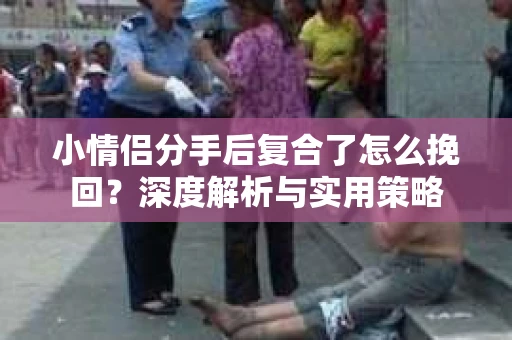 小情侣分手后复合了怎么挽回？深度解析与实用策略