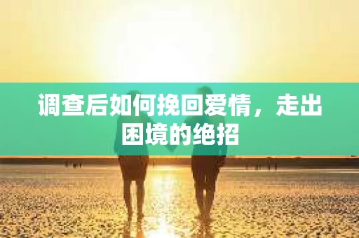 调查后如何挽回爱情,走出困境的绝招 调查后如何挽回爱情,走出困境的绝招