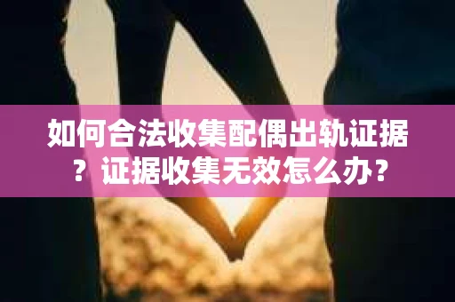 如何合法收集配偶出轨证据?证据收集无效怎么办? 如何合法收集配偶出轨证据?证据收集无效怎么办?