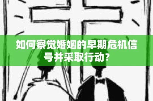 如何察觉婚姻的早期危机信号并采取行动? 如何察觉婚姻的早期危机信号并采取行动?