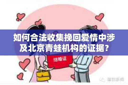 如何合法收集挽回爱情中涉及北京青蛙机构的证据？