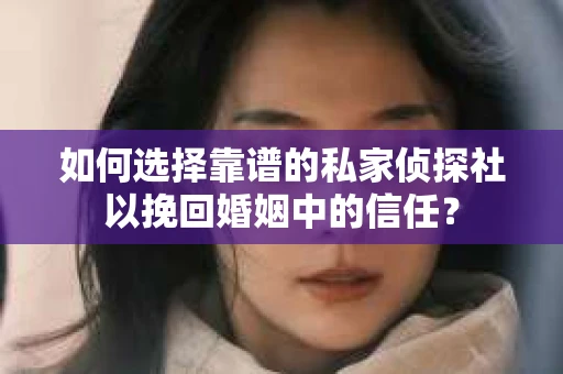 如何选择靠谱的私家侦探社以挽回婚姻中的信任? 如何选择靠谱的私家侦探社以挽回婚姻中的信任?