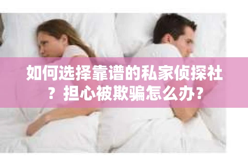 如何选择靠谱的私家侦探社?担心被欺骗怎么办? 如何选择靠谱的私家侦探社?担心被欺骗怎么办?