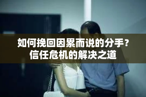 如何挽回因累而说的分手？信任危机的解决之道