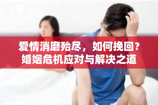 爱情消磨殆尽，如何挽回？婚姻危机应对与解决之道
