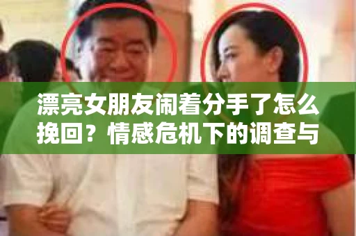 漂亮女朋友闹着分手了怎么挽回？情感危机下的调查与应对策略