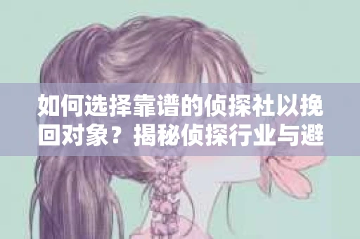 如何选择靠谱的侦探社以挽回对象？揭秘侦探行业与避坑指南