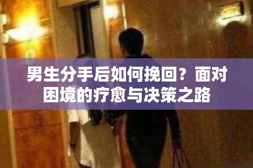 男生分手后如何挽回？面对困境的疗愈与决策之路