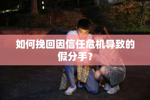 如何挽回因信任危机导致的假分手？