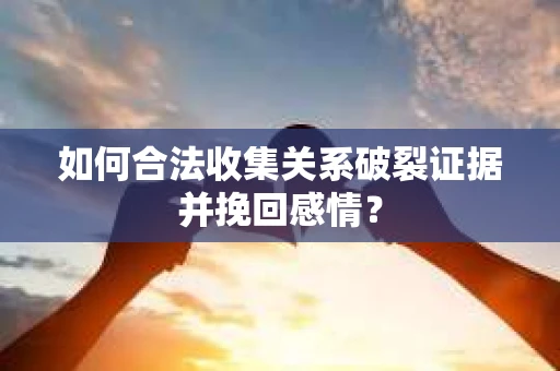 如何合法收集关系破裂证据并挽回感情？