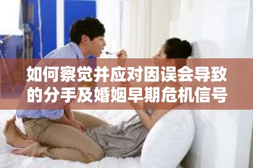 如何察觉并应对因误会导致的分手及婚姻早期危机信号? 如何察觉并应对因误会导致的分手及婚姻早期危机信号?
