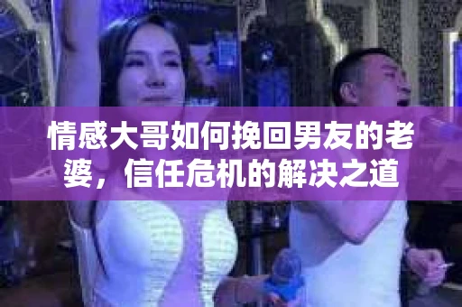 情感大哥如何挽回男友的老婆，信任危机的解决之道