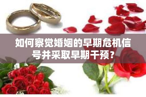 如何察觉婚姻的早期危机信号并采取早期干预? 如何察觉婚姻的早期危机信号并采取早期干预?
