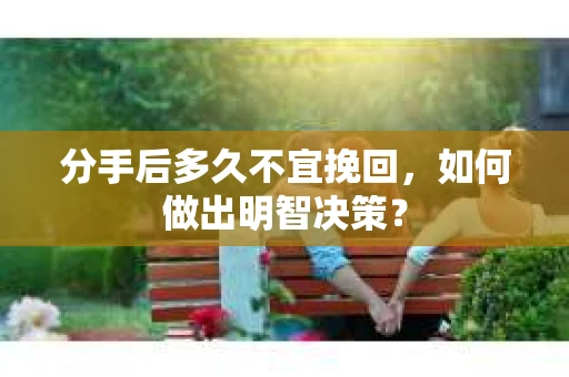 分手后多久不宜挽回，如何做出明智决策？