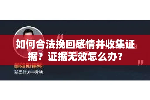 如何合法挽回感情并收集证据？证据无效怎么办？