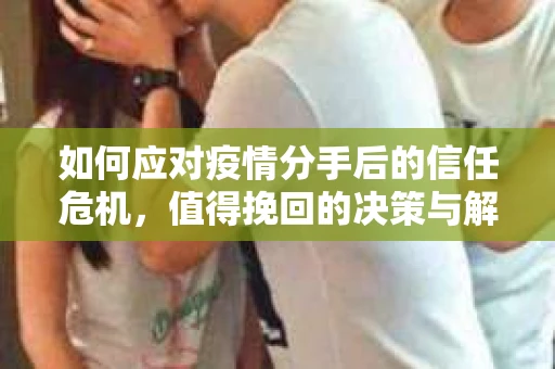 如何应对疫情分手后的信任危机，值得挽回的决策与解决方案