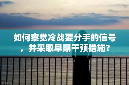 如何察觉冷战要分手的信号，并采取早期干预措施？