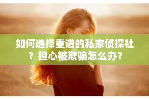 如何选择靠谱的私家侦探社？担心被欺骗怎么办？