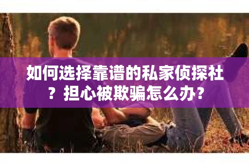 如何选择靠谱的私家侦探社?担心被欺骗怎么办? 如何选择靠谱的私家侦探社?担心被欺骗怎么办?