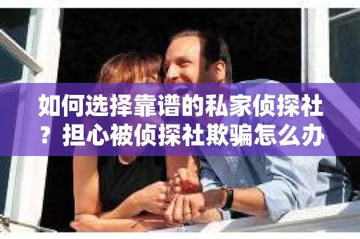 如何选择靠谱的私家侦探社？担心被侦探社欺骗怎么办？