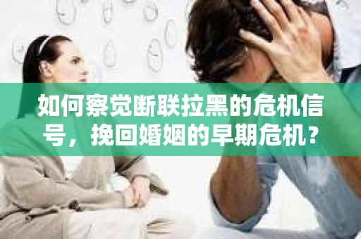 如何察觉断联拉黑的危机信号，挽回婚姻的早期危机？