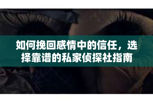 如何挽回感情中的信任,选择靠谱的私家侦探社指南 如何挽回感情中的信任,选择靠谱的私家侦探社指南