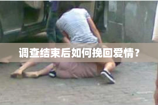调查结束后如何挽回爱情？