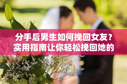 分手后男生如何挽回女友？实用指南让你轻松挽回她的心