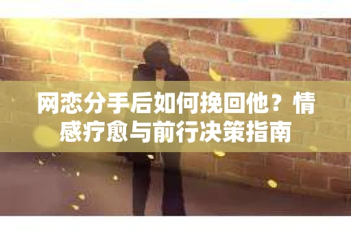 网恋分手后如何挽回他？情感疗愈与前行决策指南