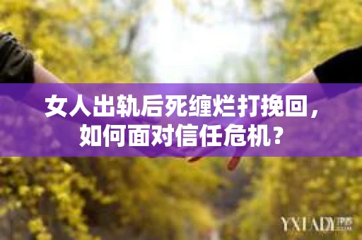 女人出轨后死缠烂打挽回，如何面对信任危机？