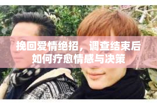 挽回爱情绝招,调查结束后如何疗愈情感与决策 挽回爱情绝招,调查结束后如何疗愈情感与决策